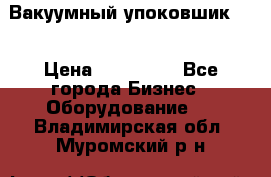 Вакуумный упоковшик 52 › Цена ­ 250 000 - Все города Бизнес » Оборудование   . Владимирская обл.,Муромский р-н